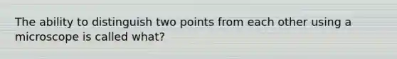 The ability to distinguish two points from each other using a microscope is called what?