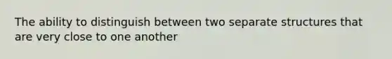 The ability to distinguish between two separate structures that are very close to one another