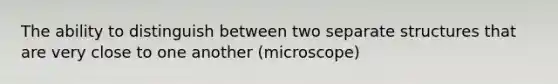 The ability to distinguish between two separate structures that are very close to one another (microscope)