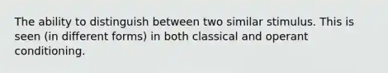 The ability to distinguish between two similar stimulus. This is seen (in different forms) in both classical and operant conditioning.