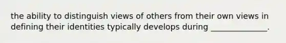 the ability to distinguish views of others from their own views in defining their identities typically develops during ______________.