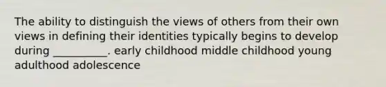 The ability to distinguish the views of others from their own views in defining their identities typically begins to develop during __________. early childhood middle childhood young adulthood adolescence