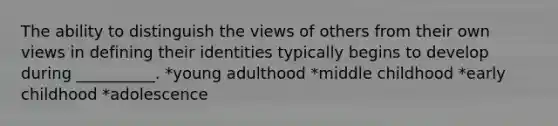 The ability to distinguish the views of others from their own views in defining their identities typically begins to develop during __________. *young adulthood *middle childhood *early childhood *adolescence