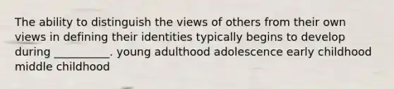 The ability to distinguish the views of others from their own views in defining their identities typically begins to develop during __________. young adulthood adolescence early childhood middle childhood