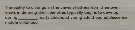 The ability to distinguish the views of others from their own views in defining their identities typically begins to develop during __________. early childhood young adulthood adolescence middle childhood