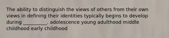 The ability to distinguish the views of others from their own views in defining their identities typically begins to develop during __________. adolescence young adulthood middle childhood early childhood