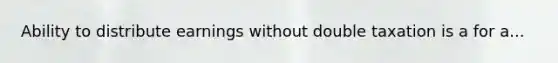 Ability to distribute earnings without double taxation is a for a...