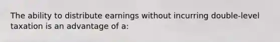 The ability to distribute earnings without incurring double-level taxation is an advantage of a: