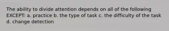 The ability to divide attention depends on all of the following EXCEPT: a. practice b. the type of task c. the difficulty of the task d. change detection