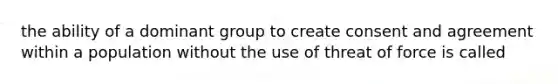 the ability of a dominant group to create consent and agreement within a population without the use of threat of force is called