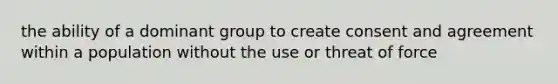 the ability of a dominant group to create consent and agreement within a population without the use or threat of force