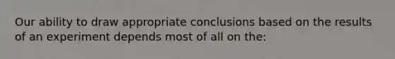 Our ability to draw appropriate conclusions based on the results of an experiment depends most of all on the: