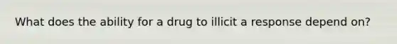 What does the ability for a drug to illicit a response depend on?