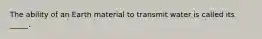 The ability of an Earth material to transmit water is called its _____.