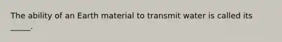 The ability of an Earth material to transmit water is called its _____.