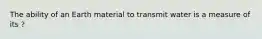 The ability of an Earth material to transmit water is a measure of its ?