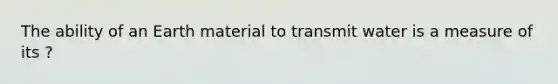 The ability of an Earth material to transmit water is a measure of its ?