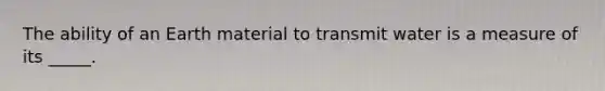 The ability of an Earth material to transmit water is a measure of its _____.