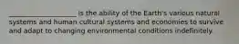 ____________________ is the ability of the Earth's various natural systems and human cultural systems and economies to survive and adapt to changing environmental conditions indefinitely.