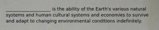 ____________________ is the ability of the Earth's various natural systems and human cultural systems and economies to survive and adapt to changing environmental conditions indefinitely.