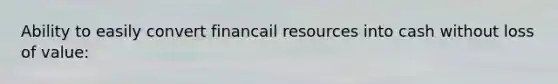 Ability to easily convert financail resources into cash without loss of value: