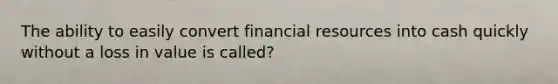 The ability to easily convert financial resources into cash quickly without a loss in value is called?