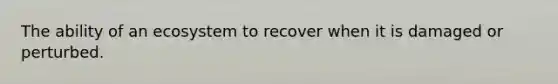 The ability of an ecosystem to recover when it is damaged or perturbed.