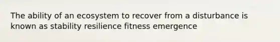 The ability of an ecosystem to recover from a disturbance is known as stability resilience fitness emergence