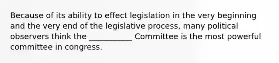 Because of its ability to effect legislation in the very beginning and the very end of the legislative process, many political observers think the ___________ Committee is the most powerful committee in congress.