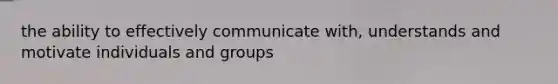 the ability to effectively communicate with, understands and motivate individuals and groups