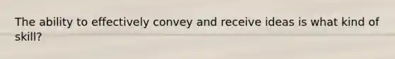 The ability to effectively convey and receive ideas is what kind of skill?