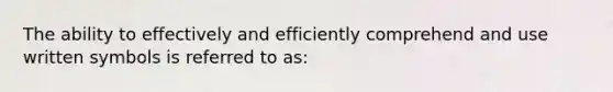 The ability to effectively and efficiently comprehend and use written symbols is referred to as: