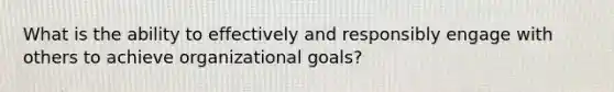 What is the ability to effectively and responsibly engage with others to achieve organizational goals?