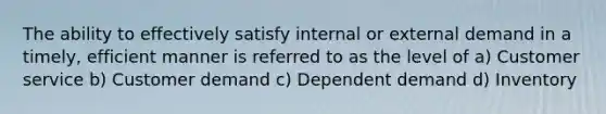 The ability to effectively satisfy internal or external demand in a timely, efficient manner is referred to as the level of a) Customer service b) Customer demand c) Dependent demand d) Inventory