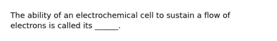 The ability of an electrochemical cell to sustain a flow of electrons is called its ______.