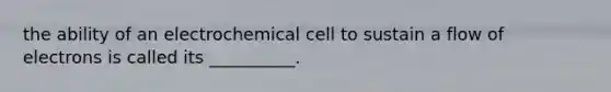 the ability of an electrochemical cell to sustain a flow of electrons is called its __________.