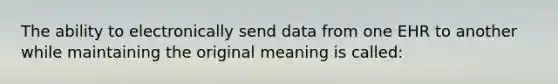 The ability to electronically send data from one EHR to another while maintaining the original meaning is called: