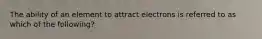 The ability of an element to attract electrons is referred to as which of the following?