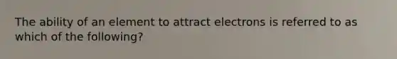 The ability of an element to attract electrons is referred to as which of the following?