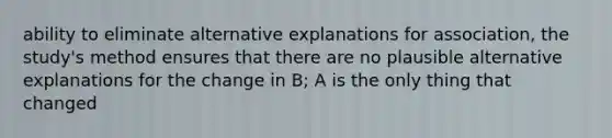 ability to eliminate alternative explanations for association, the study's method ensures that there are no plausible alternative explanations for the change in B; A is the only thing that changed