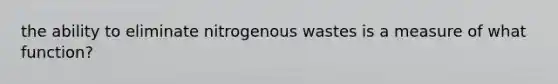 the ability to eliminate nitrogenous wastes is a measure of what function?