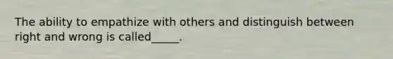 The ability to empathize with others and distinguish between right and wrong is called_____.