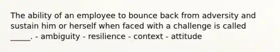 The ability of an employee to bounce back from adversity and sustain him or herself when faced with a challenge is called _____. - ambiguity - resilience - context - attitude