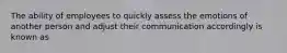 The ability of employees to quickly assess the emotions of another person and adjust their communication accordingly is known as