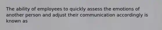 The ability of employees to quickly assess the emotions of another person and adjust their communication accordingly is known as