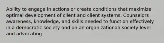 Ability to engage in actions or create conditions that maximize optimal development of client and client systems. Counselors awareness, knowledge, and skills needed to function effectively in a democratic society and on an organizational/ society level and advocating