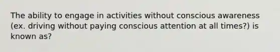 The ability to engage in activities without conscious awareness (ex. driving without paying conscious attention at all times?) is known as?