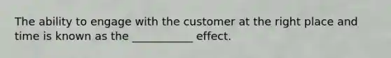 The ability to engage with the customer at the right place and time is known as the ___________ effect.