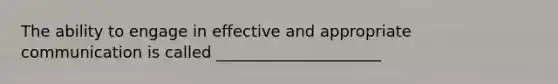 The ability to engage in effective and appropriate communication is called _____________________