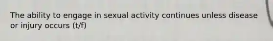 The ability to engage in sexual activity continues unless disease or injury occurs (t/f)